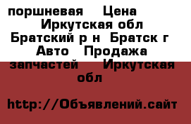 поршневая  › Цена ­ 6 000 - Иркутская обл., Братский р-н, Братск г. Авто » Продажа запчастей   . Иркутская обл.